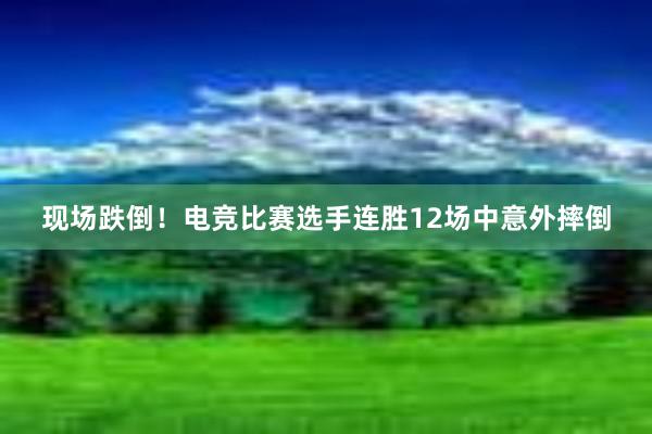 现场跌倒！电竞比赛选手连胜12场中意外摔倒