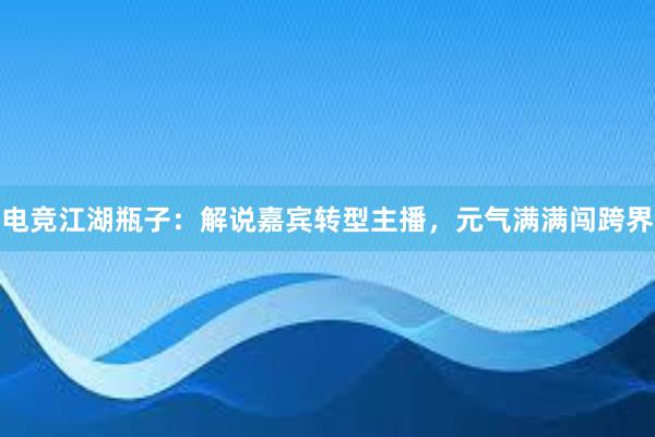 电竞江湖瓶子：解说嘉宾转型主播，元气满满闯跨界