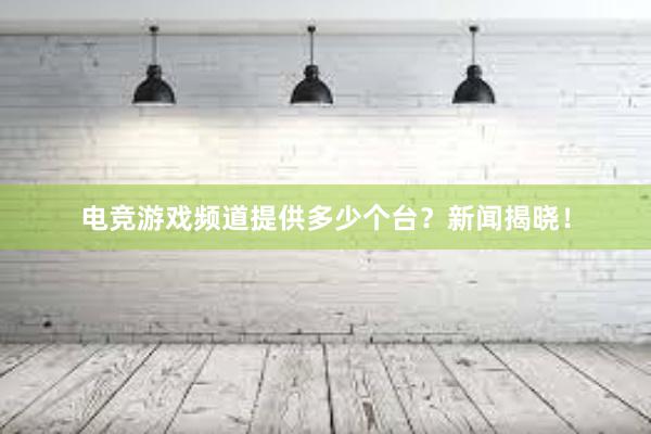 电竞游戏频道提供多少个台？新闻揭晓！