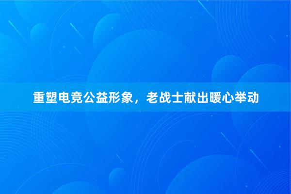 重塑电竞公益形象，老战士献出暖心举动