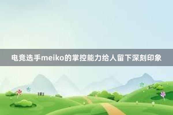 电竞选手meiko的掌控能力给人留下深刻印象