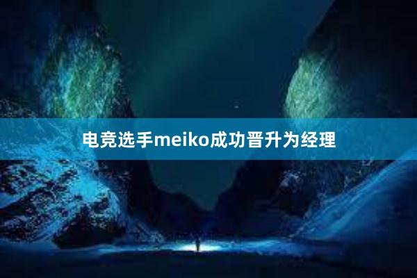 电竞选手meiko成功晋升为经理