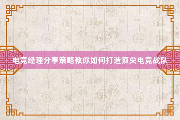 电竞经理分享策略教你如何打造顶尖电竞战队