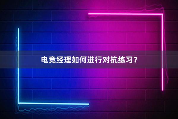 电竞经理如何进行对抗练习？