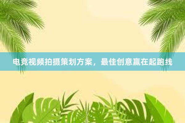 电竞视频拍摄策划方案，最佳创意赢在起跑线