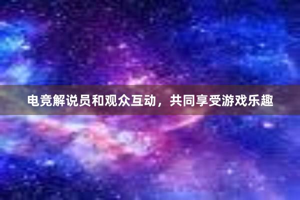 电竞解说员和观众互动，共同享受游戏乐趣