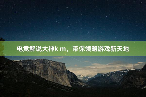 电竞解说大神k m，带你领略游戏新天地