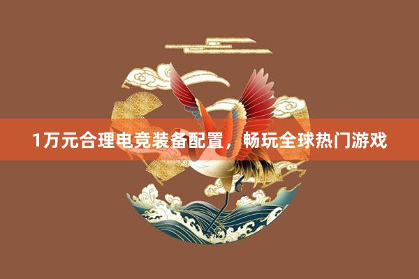 1万元合理电竞装备配置，畅玩全球热门游戏