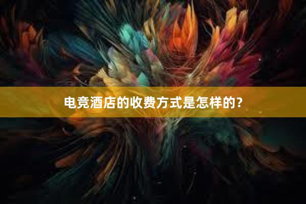 电竞酒店的收费方式是怎样的？