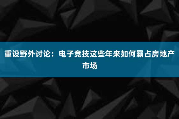 重设野外讨论：电子竞技这些年来如何霸占房地产市场