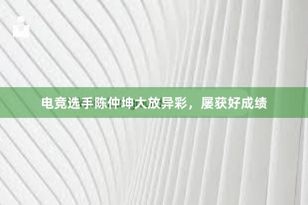 电竞选手陈仲坤大放异彩，屡获好成绩