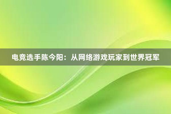 电竞选手陈今阳：从网络游戏玩家到世界冠军