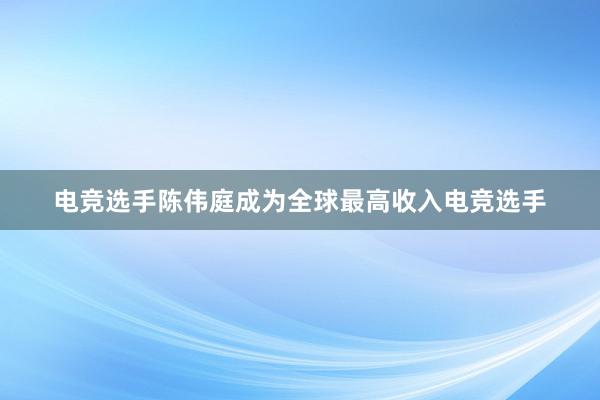 电竞选手陈伟庭成为全球最高收入电竞选手