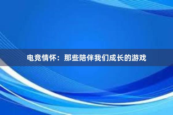 电竞情怀：那些陪伴我们成长的游戏