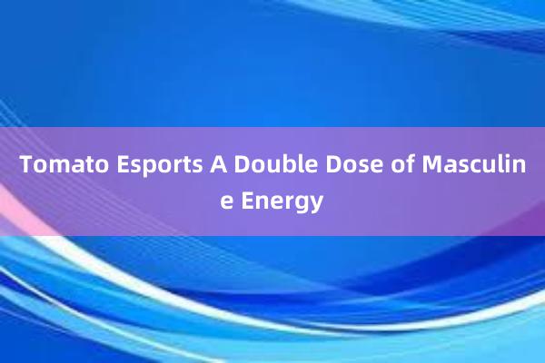 Tomato Esports A Double Dose of Masculine Energy