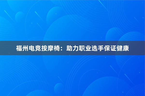 福州电竞按摩椅：助力职业选手保证健康