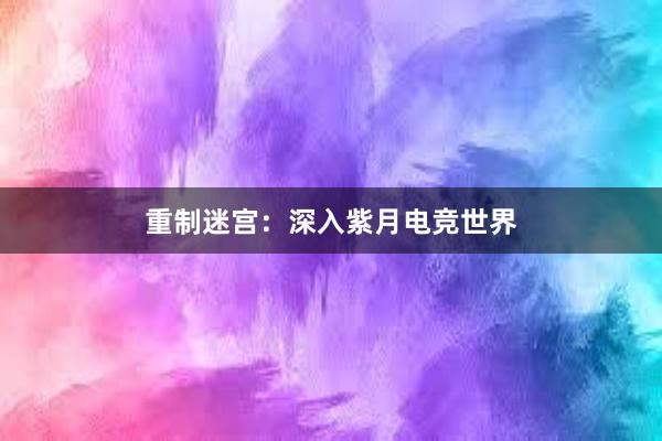 重制迷宫：深入紫月电竞世界