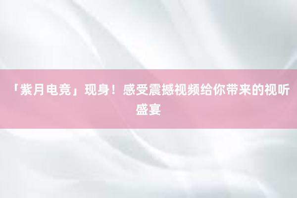 「紫月电竞」现身！感受震撼视频给你带来的视听盛宴