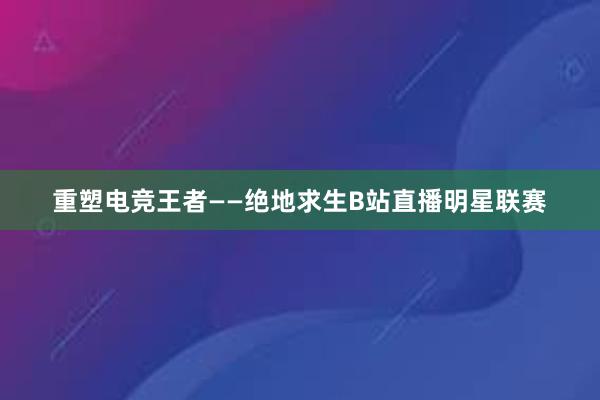 重塑电竞王者——绝地求生B站直播明星联赛