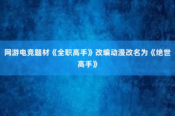 网游电竞题材《全职高手》改编动漫改名为《绝世高手》