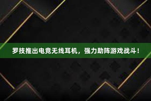 罗技推出电竞无线耳机，强力助阵游戏战斗！