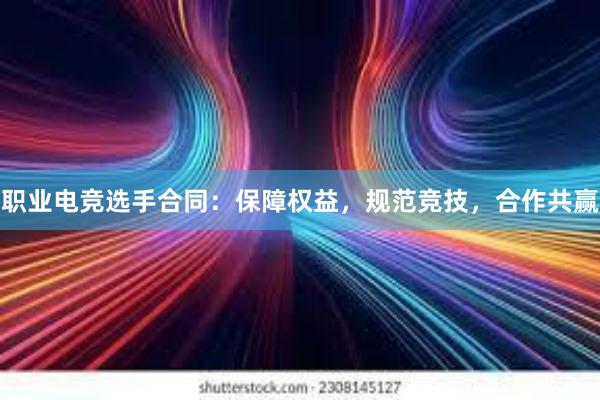 职业电竞选手合同：保障权益，规范竞技，合作共赢