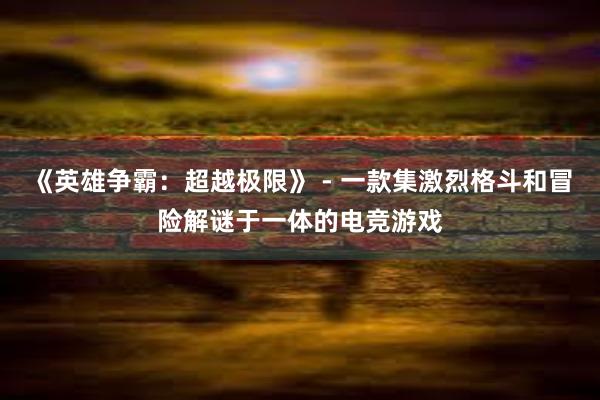 《英雄争霸：超越极限》 - 一款集激烈格斗和冒险解谜于一体的电竞游戏