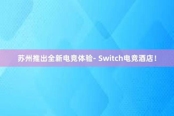 苏州推出全新电竞体验- Switch电竞酒店！