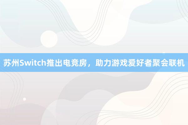 苏州Switch推出电竞房，助力游戏爱好者聚会联机