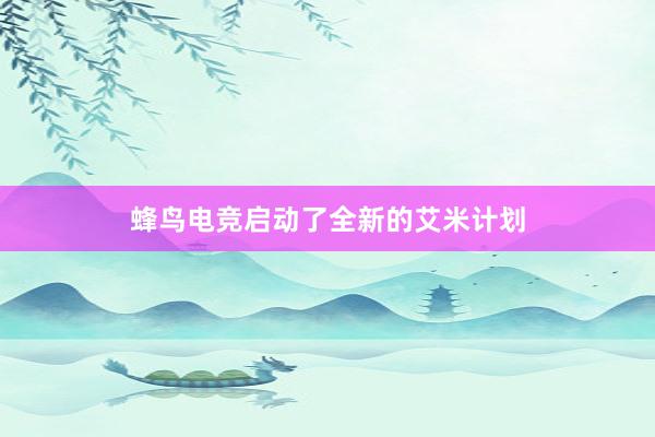 蜂鸟电竞启动了全新的艾米计划