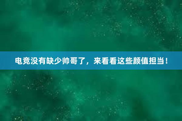 电竞没有缺少帅哥了，来看看这些颜值担当！