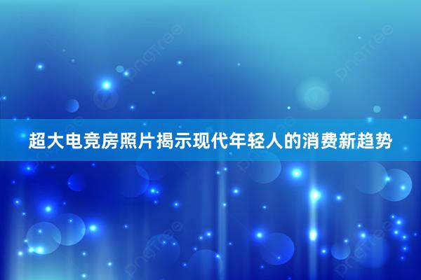 超大电竞房照片揭示现代年轻人的消费新趋势