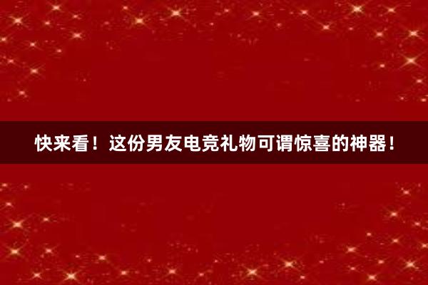 快来看！这份男友电竞礼物可谓惊喜的神器！