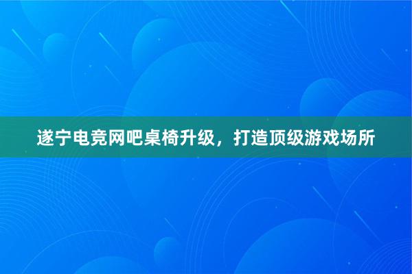 遂宁电竞网吧桌椅升级，打造顶级游戏场所