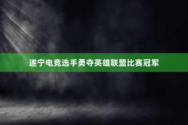 遂宁电竞选手勇夺英雄联盟比赛冠军