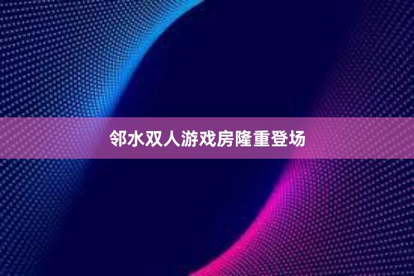 邻水双人游戏房隆重登场