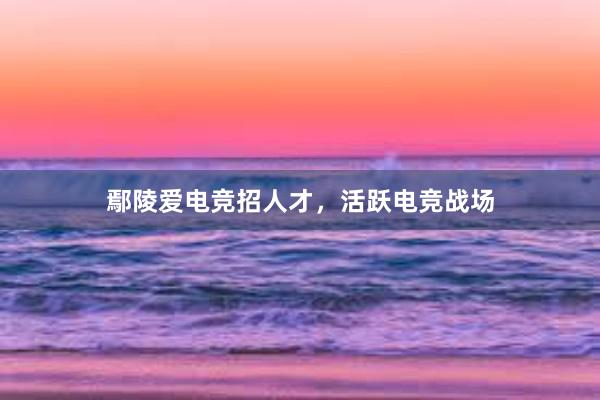 鄢陵爱电竞招人才，活跃电竞战场