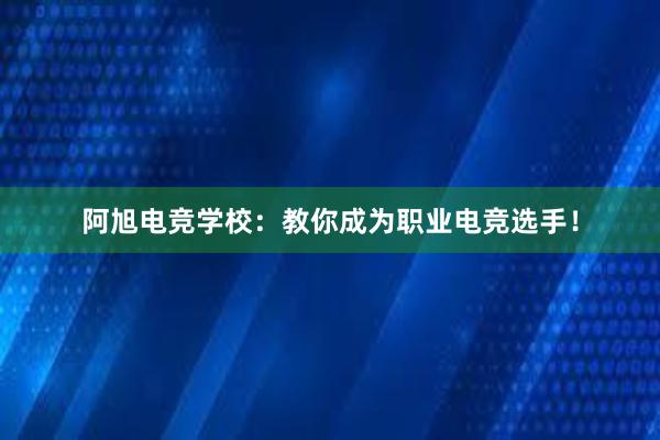 阿旭电竞学校：教你成为职业电竞选手！