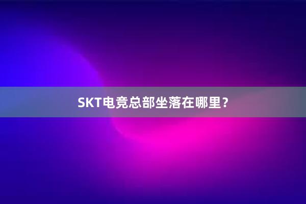 SKT电竞总部坐落在哪里？