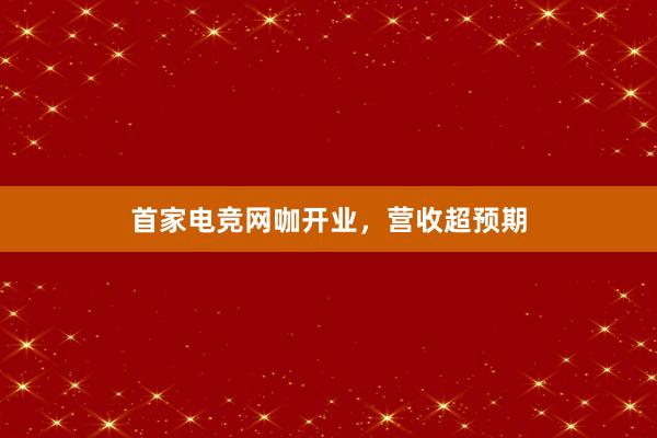 首家电竞网咖开业，营收超预期