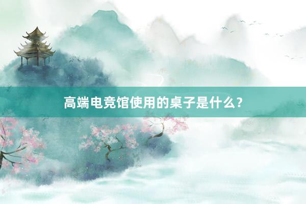 高端电竞馆使用的桌子是什么？