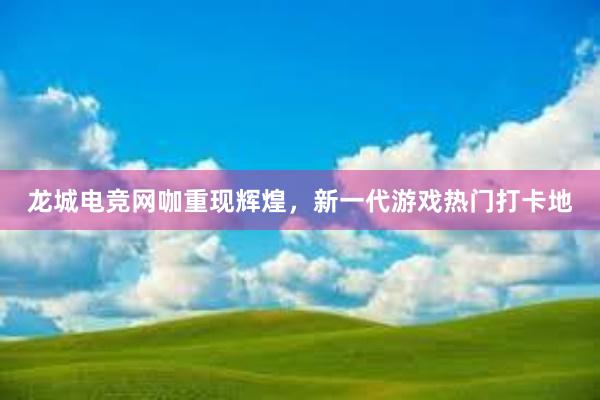 龙城电竞网咖重现辉煌，新一代游戏热门打卡地